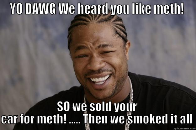 YO DAWG WE HEARD YOU LIKE METH! SO WE SOLD YOUR CAR FOR METH! ..... THEN WE SMOKED IT ALL Xzibit meme