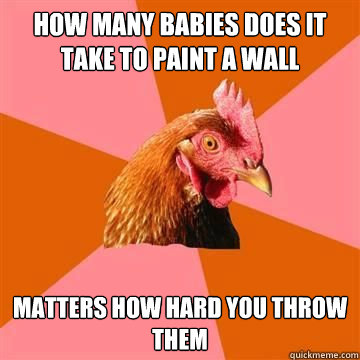 how many babies does it take to paint a wall matters how hard you throw them  Anti-Joke Chicken