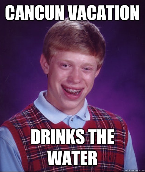 Cancun vacation  Drinks the water - Cancun vacation  Drinks the water  Bad Luck Brian