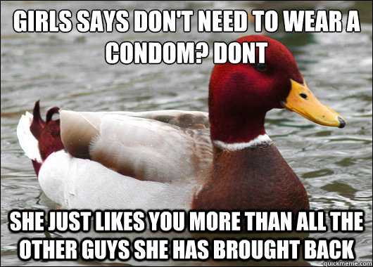 Girls says don't need to wear a condom? DONT
 She just likes you more than all the other guys she has brought back  Malicious Advice Mallard