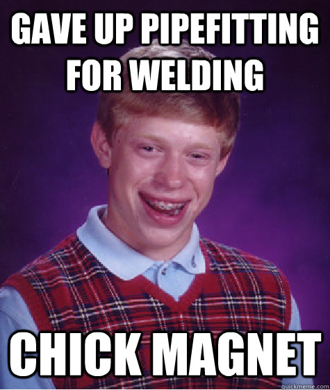 gave up pipefitting for welding chick magnet  Bad Luck Brian