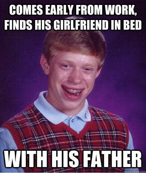 comes early from work, finds his girlfriend in bed with his father - comes early from work, finds his girlfriend in bed with his father  Bad Luck Brian