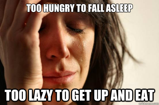 Too hungry to fall asleep Too lazy to get up and eat  First World Problems