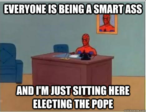 Everyone is being a smart ass And I'm just sitting here electing the pope  Im just sitting here masturbating