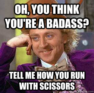 Oh, you think you're a badass? Tell me how you run with scissors - Oh, you think you're a badass? Tell me how you run with scissors  Condescending Wonka