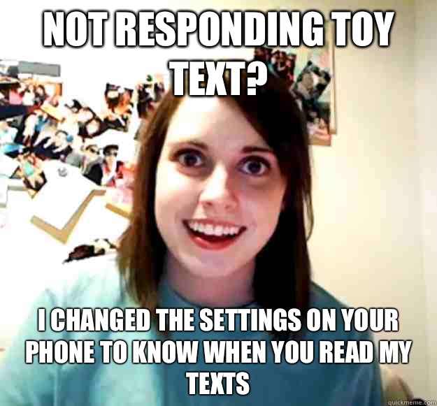 Not responding toy text? I changed the settings on your phone to know when you read my texts   Overly Attached Girlfriend