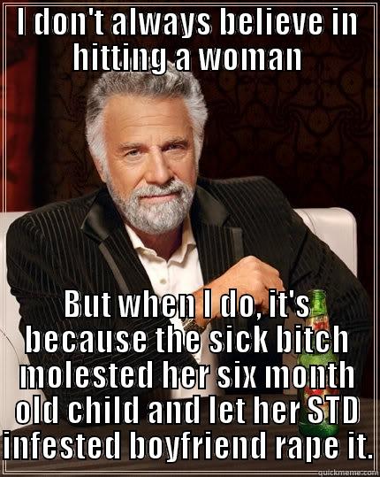 I DON'T ALWAYS BELIEVE IN HITTING A WOMAN BUT WHEN I DO, IT'S BECAUSE THE SICK BITCH MOLESTED HER SIX MONTH OLD CHILD AND LET HER STD INFESTED BOYFRIEND RAPE IT. The Most Interesting Man In The World