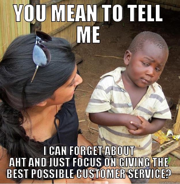 YOU MEAN TO TELL ME I CAN FORGET ABOUT AHT AND JUST FOCUS ON GIVING THE BEST POSSIBLE CUSTOMER SERVICE? Skeptical Third World Kid