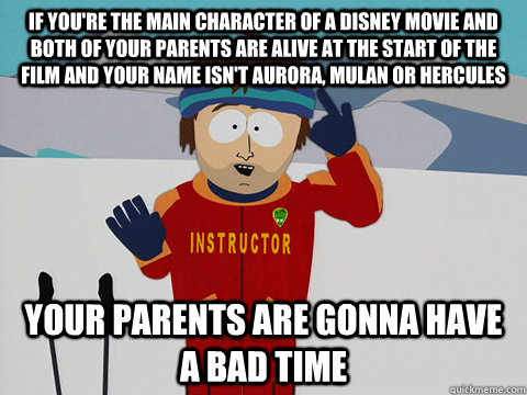 If you're the main character of a Disney movie and both of your parents are alive at the start of the film and your name isn't Aurora, Mulan or Hercules Your parents are gonna have a bad time  Youre gonna have a bad time