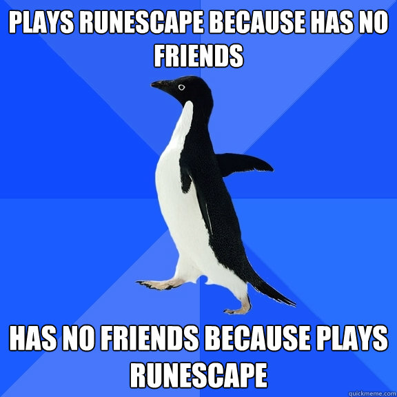 PLAYS RUNESCAPE BECAUSE HAS NO FRIENDS HAS NO FRIENDS BECAUSE PLAYS RUNESCAPE  Socially Awkward Penguin