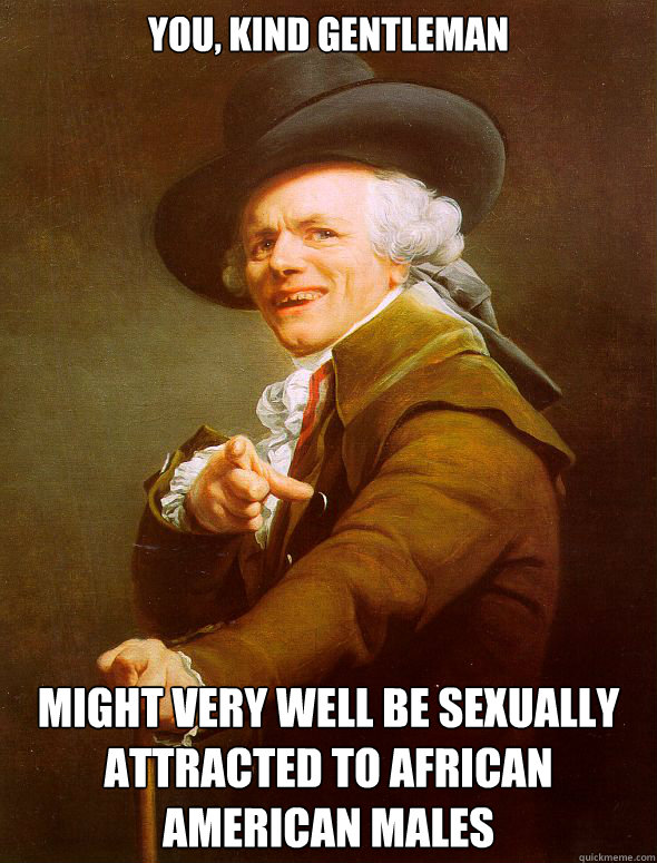 You, kind gentleman might very well be sexually attracted to african american males  Joseph Ducreux