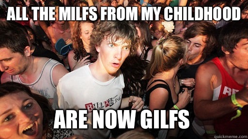 All the milfs from my childhood Are now gilfs  Sudden Clarity Clarence