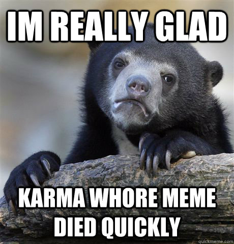 im really glad karma whore meme died quickly  Confession Bear
