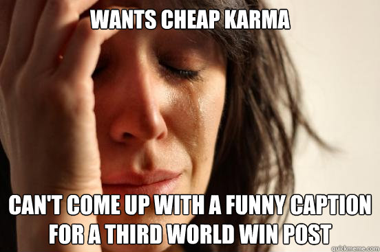 Wants cheap karma can't come up with a funny caption for a third world win post  First World Problems