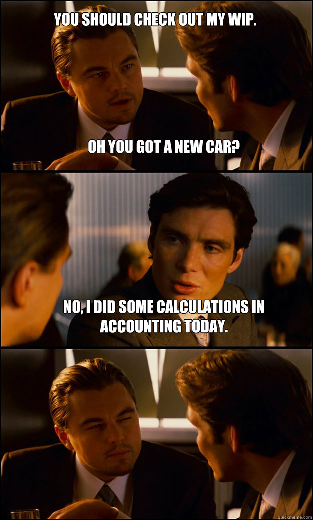 You should check out my wip. No, I did some calculations in accounting today.  Oh you got a new car?  Inception