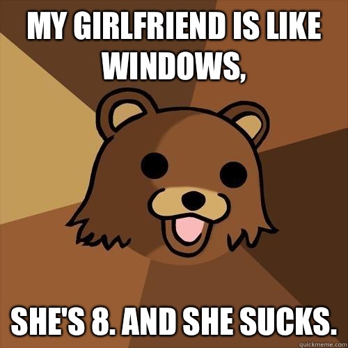 My girlfriend is like windows, She's 8. And she sucks.  Pedobear