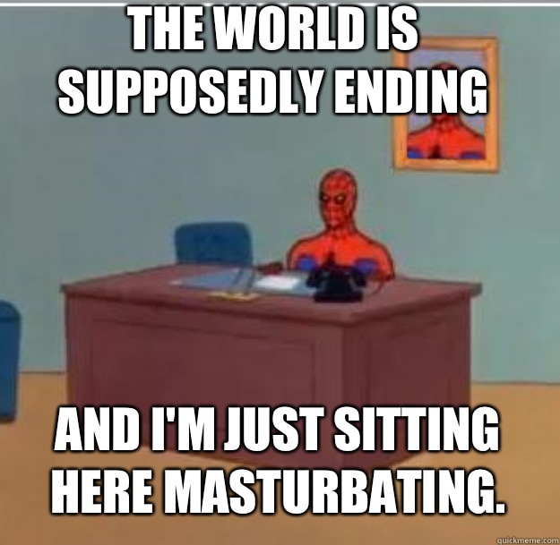 The world is supposedly ending And I'm just sitting here masturbating.  - The world is supposedly ending And I'm just sitting here masturbating.   Spider-Man Desk