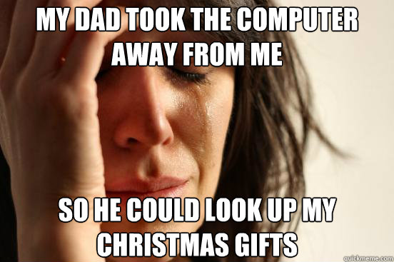 My dad took the computer away from me so he could look up my christmas gifts - My dad took the computer away from me so he could look up my christmas gifts  Misc