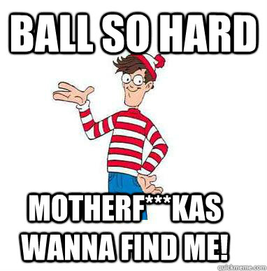 Ball so hard motherf***kas Wanna find me!  