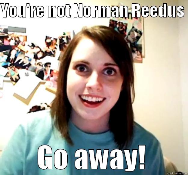 YOU'RE NOT NORMAN REEDUS  GO AWAY! Overly Attached Girlfriend