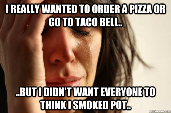 I really wanted to order a pizza or go to Taco Bell.. ..But I didn't want everyone to think I smoked pot..  First World Problems