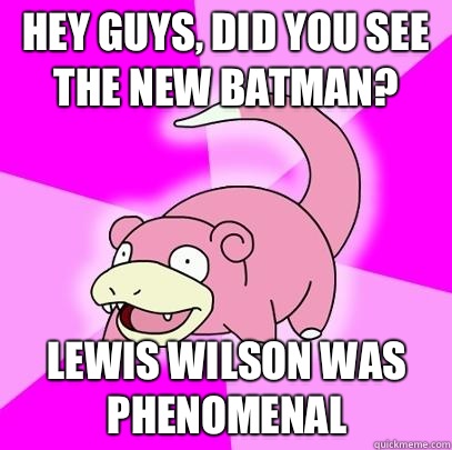 hey guys, did you see the new batman? Lewis Wilson was phenomenal  Slowpoke