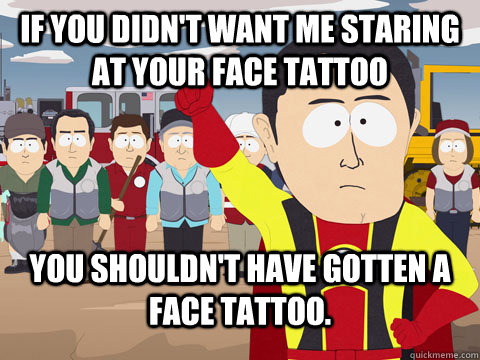 If you didn't want me staring at your face tattoo You shouldn't have gotten a face tattoo. - If you didn't want me staring at your face tattoo You shouldn't have gotten a face tattoo.  Captian Hindsight