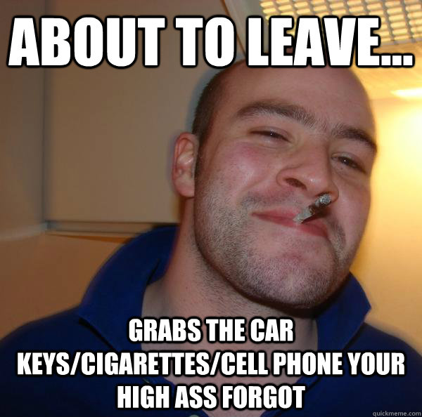 about to leave... grabs the car keys/cigarettes/cell phone your high ass forgot - about to leave... grabs the car keys/cigarettes/cell phone your high ass forgot  Misc