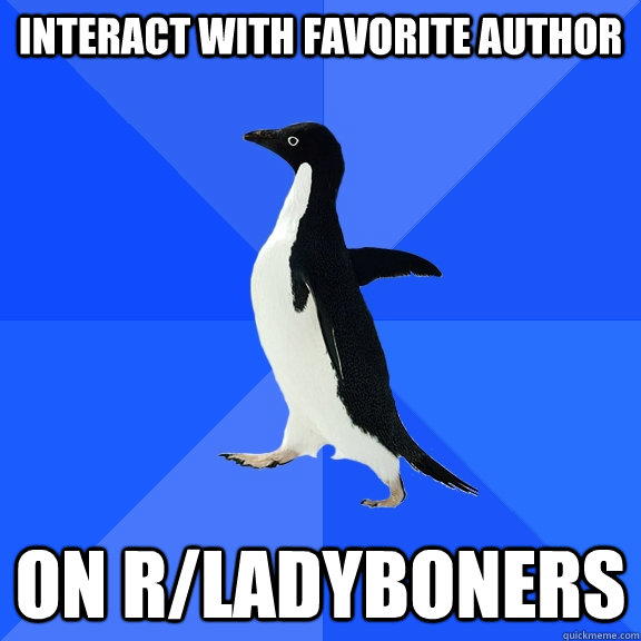 Interact with favorite author on r/ladyboners  Socially Awkward Penguin