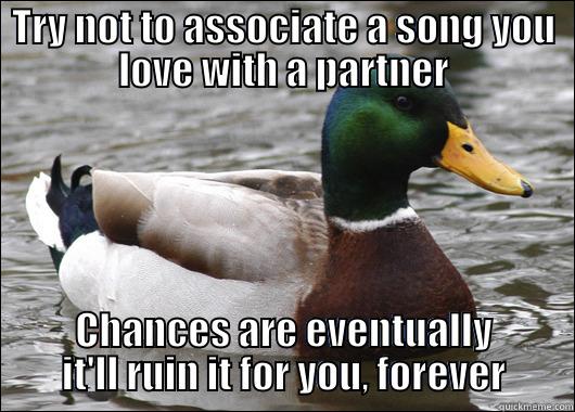 TRY NOT TO ASSOCIATE A SONG YOU LOVE WITH A PARTNER CHANCES ARE EVENTUALLY IT'LL RUIN IT FOR YOU, FOREVER Actual Advice Mallard