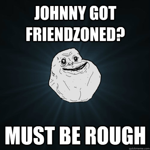 johnny got friendzoned? must be rough  Forever Alone