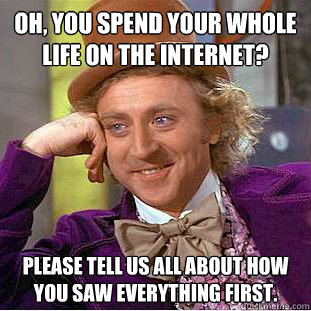 Oh, you spend your whole life on the internet? Please tell us all about how you saw everything first.  Condescending Wonka