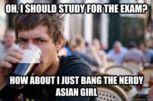 Oh, I should study for the exam? How about I just bang the nerdy Asian girl  Lazy College Senior