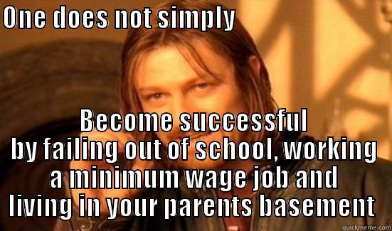 ONE DOES NOT SIMPLY                                 BECOME SUCCESSFUL BY FAILING OUT OF SCHOOL, WORKING A MINIMUM WAGE JOB AND LIVING IN YOUR PARENTS BASEMENT  Boromir