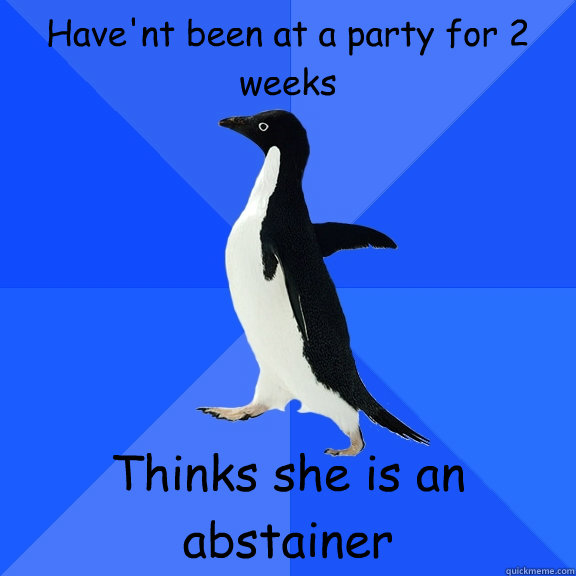 Have'nt been at a party for 2 weeks Thinks she is an abstainer  Socially Awkward Penguin