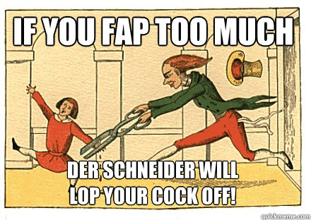 if you fap too much der schneider will 
lop your cock off! - if you fap too much der schneider will 
lop your cock off!  Der Schneider