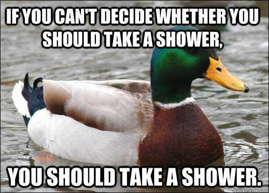 If you can't decide whether you should take a shower, You should take a shower.  Actual Advice Mallard