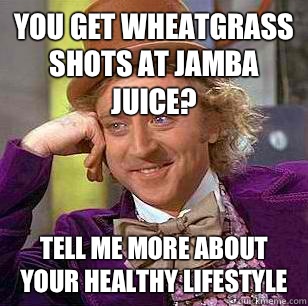 You get wheatgrass shots at jamba juice? Tell me more about your healthy lifestyle  - You get wheatgrass shots at jamba juice? Tell me more about your healthy lifestyle   Condescending Wonka
