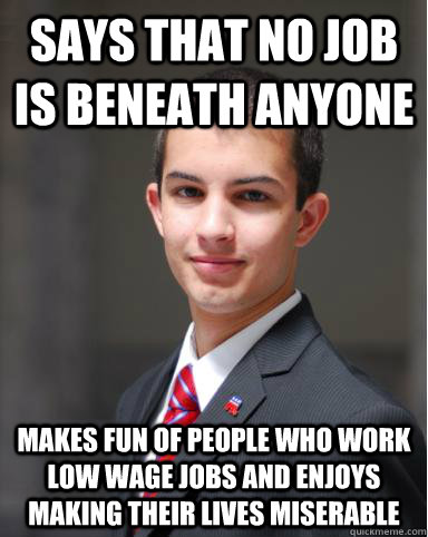 Says that no job is beneath anyone Makes fun of people who work low wage jobs and enjoys making their lives miserable  College Conservative