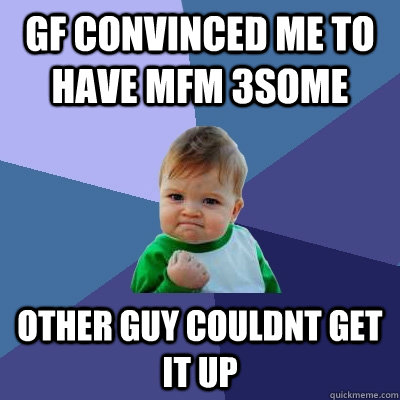 GF convinced me to have MFM 3some other guy couldnt get it up - GF convinced me to have MFM 3some other guy couldnt get it up  Success Kid