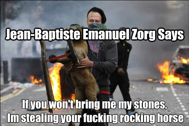 Jean-Baptiste Emanuel Zorg Says If you won't bring me my stones,
 Im stealing your fucking rocking horse  Hipster Rioter