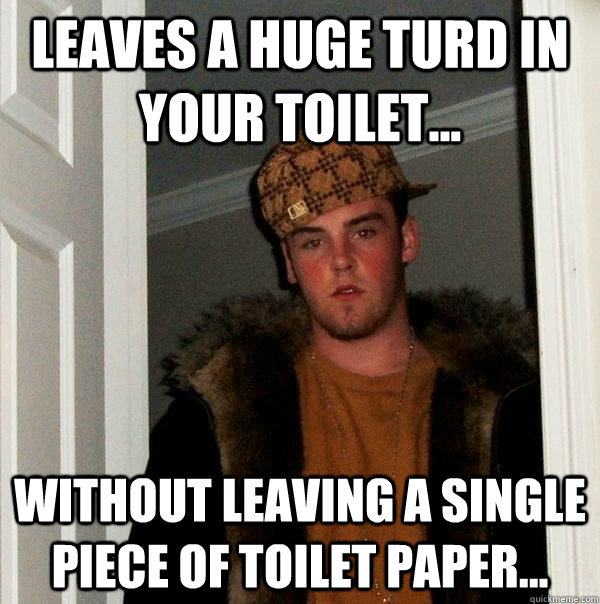 Leaves a huge turd in your toilet... without leaving a single piece of toilet paper...  Scumbag Steve