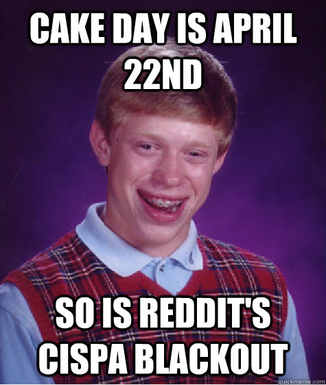 cake day is april 22nd so is reddit's cispa blackout - cake day is april 22nd so is reddit's cispa blackout  Bad Luck Brian