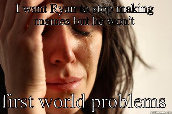 I WANT RYAN TO STOP MAKING MEMES BUT HE WON'T  FIRST WORLD PROBLEMS First World Problems