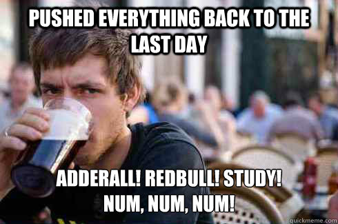 Pushed everything back to the last day Adderall! REDBULL! Study!                                        NUM, NUM, NUM!  Lazy College Senior
