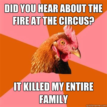 Did you hear about the fire at the circus? It killed my entire family  Anti-Joke Chicken