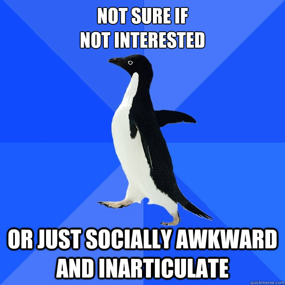 Not sure if
not interested or just socially awkward and inarticulate  Socially Awkward Penguin