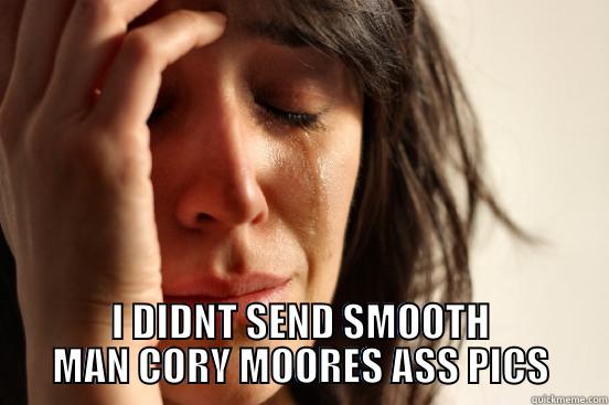  I DIDNT SEND SMOOTH MAN CORY MOORES ASS PICS First World Problems