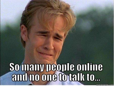 Online friends -  SO MANY PEOPLE ONLINE AND NO ONE TO TALK TO... 1990s Problems