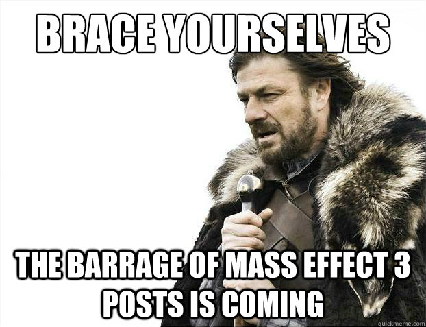 Brace yourselves The barrage of mass effect 3 posts is coming  Brace Yourselves - Borimir